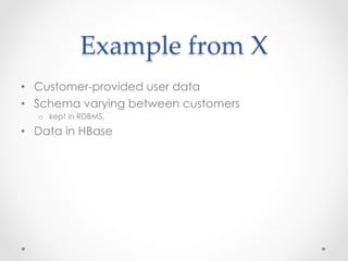 Example  from  X	
•  Customer-provided user data
•  Schema varying between customers
   o  kept in RDBMS,

•  Data in HBase
 