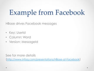 Example  from  Facebook	
HBase drives Facebook messages

•  Key: UserId
•  Column: Word
•  Version: MessageId



See for more details
(http://www.infoq.com/presentations/HBase-at-Facebook)
 