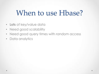 When  to  use  Hbase?	
•    Lots of key/value data
•    Need good scalability
•    Need good query times with random access
•    Data analytics
 