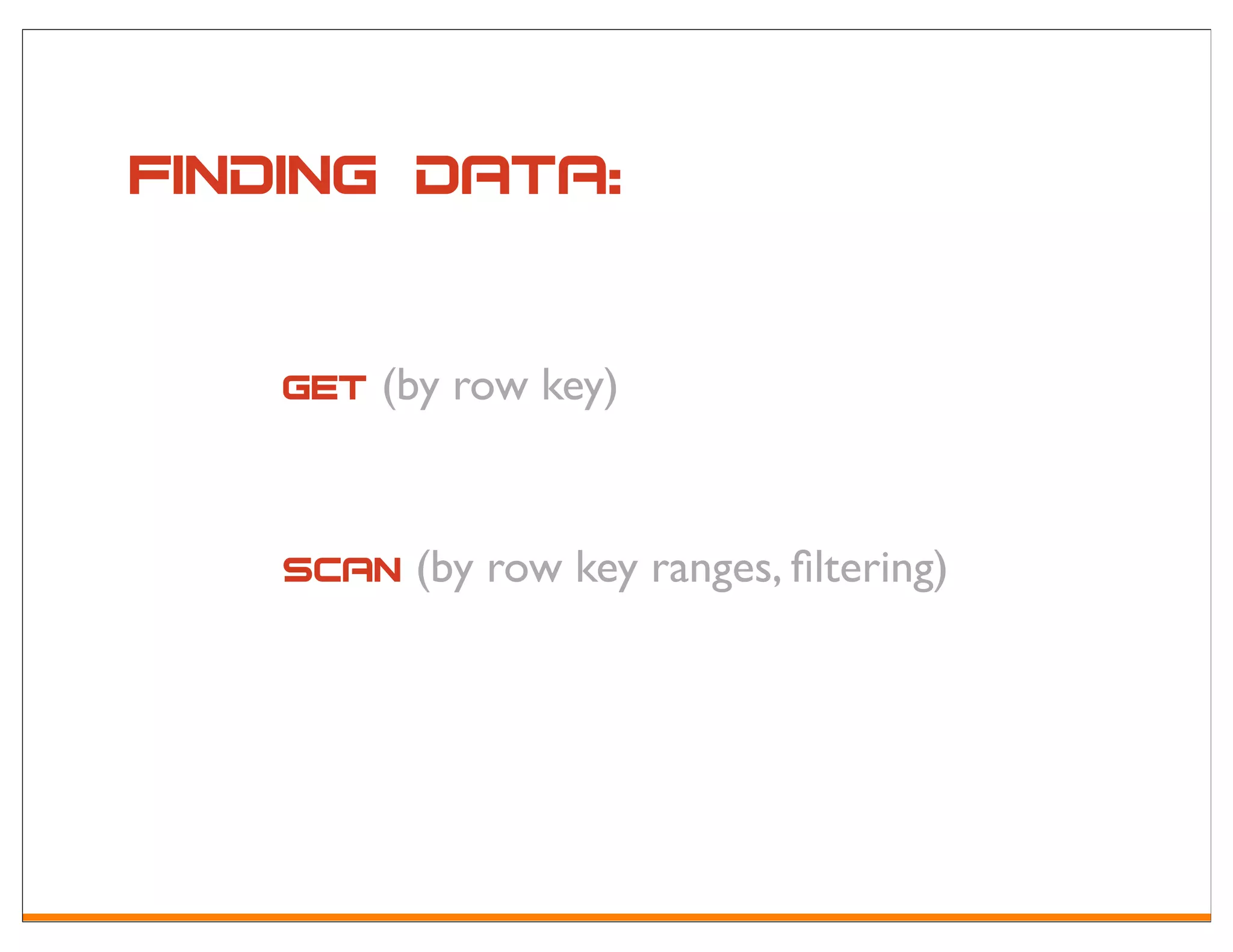 Finding data:

    get (by row key)


    scan (by row key ranges, ﬁltering)
 
