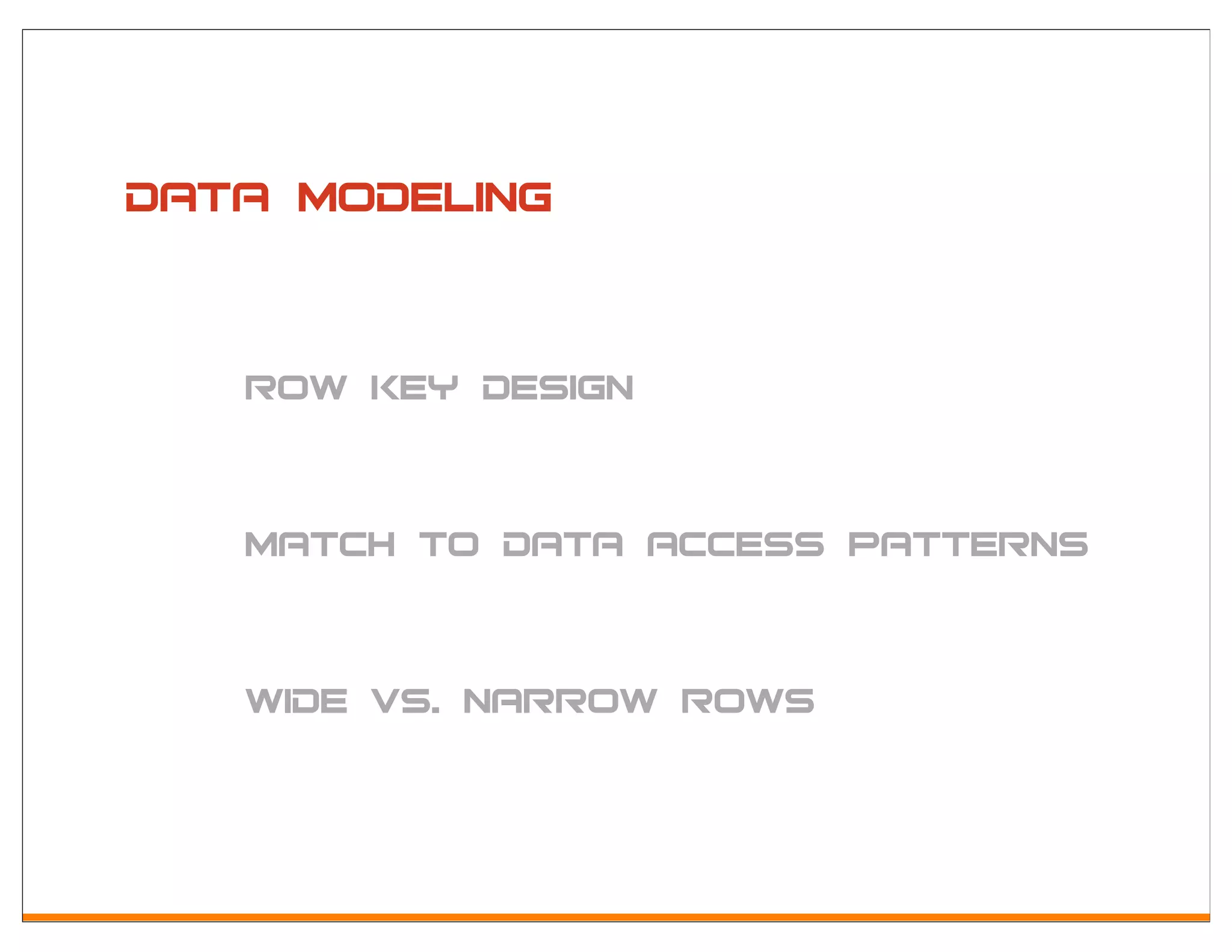 DAta Modeling


   Row key design


   MATCH TO DATA ACCESS PATTERNS


   WIDE VS. NARROW ROWS
 