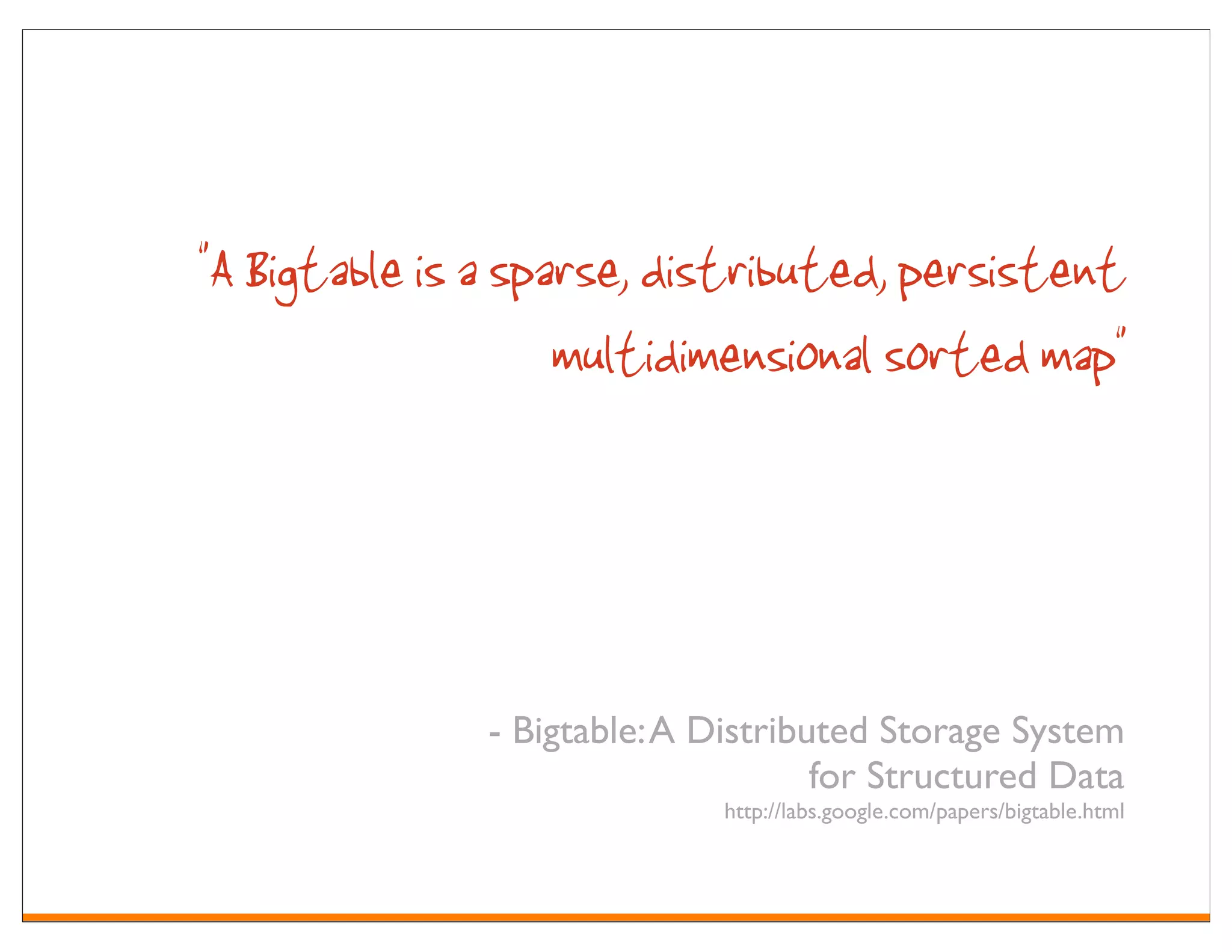 "A Bigtable is a sparse, distributed, persistent
                    multidimensional sorted map"



               - Bigtable: A Distributed Storage System
                                     for Structured Data
                              http://labs.google.com/papers/bigtable.html
 