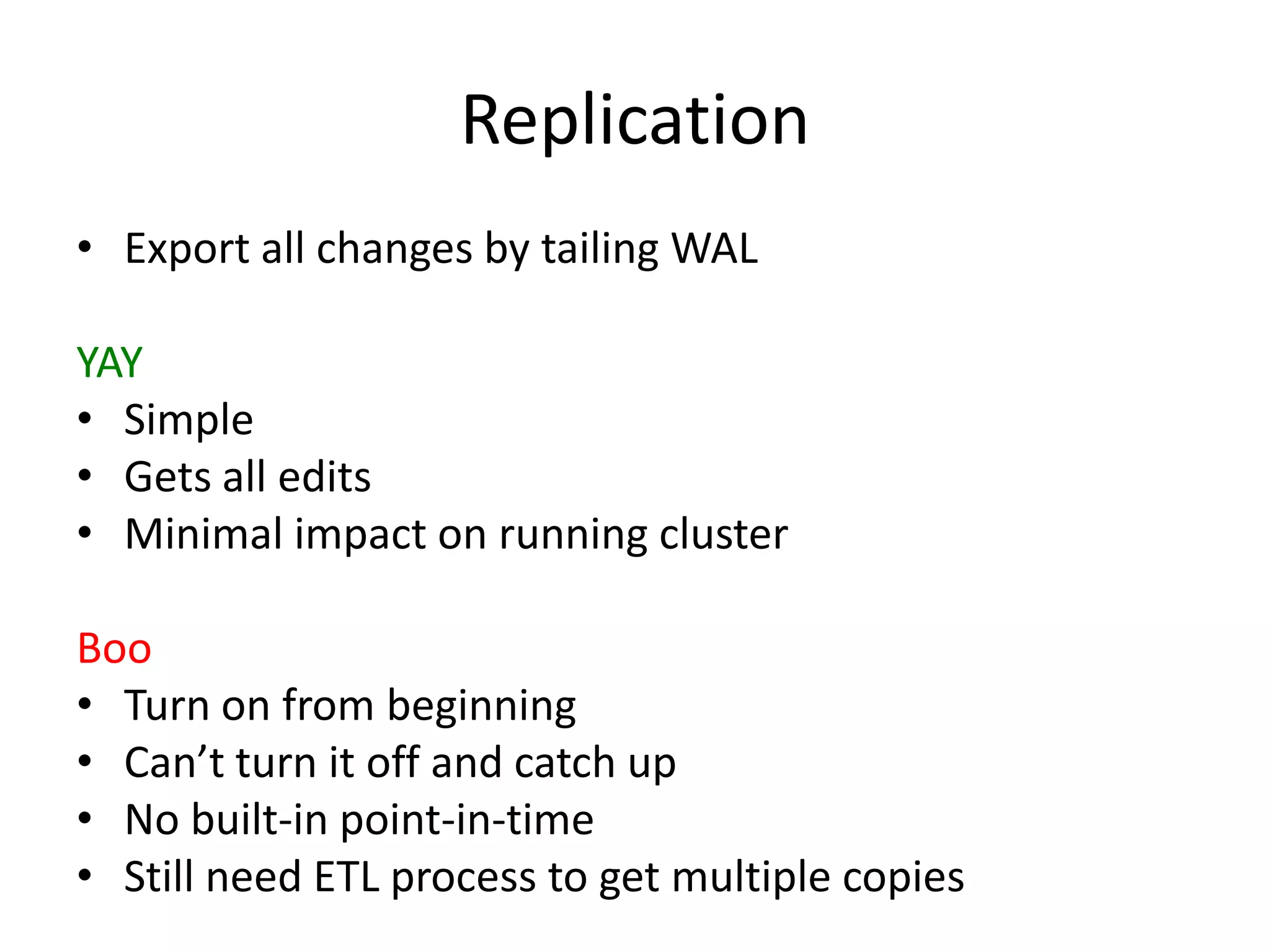 Replication
• Export all changes by tailing WAL

YAY
• Simple
• Gets all edits
• Minimal impact on running cluster

Boo
• Turn on from beginning
• Can’t turn it off and catch up
• No built-in point-in-time
• Still need ETL process to get multiple copies
 