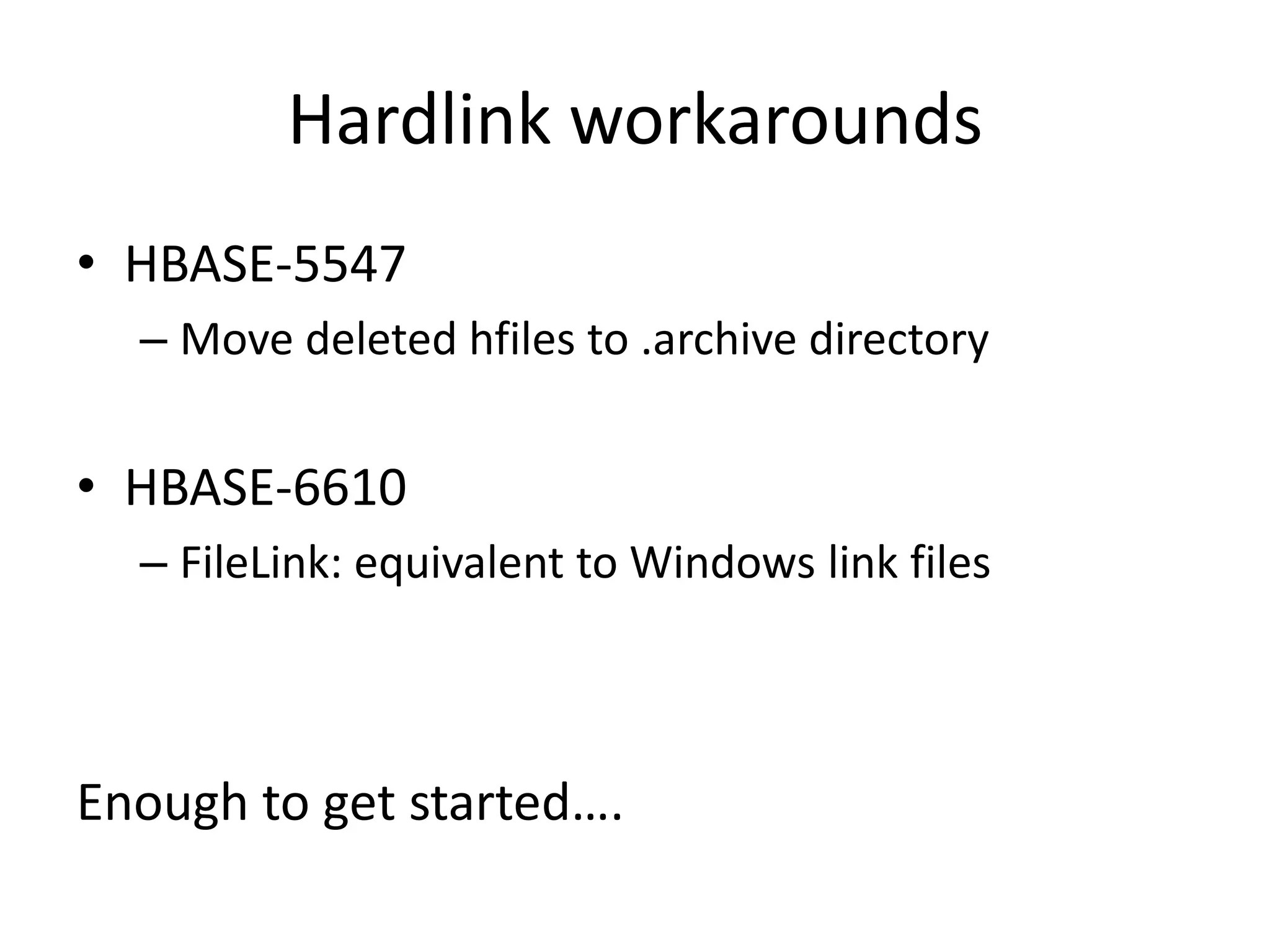 Hardlink workarounds
• HBASE-5547
  – Move deleted hfiles to .archive directory


• HBASE-6610
  – FileLink: equivalent to Windows link files



Enough to get started….
 