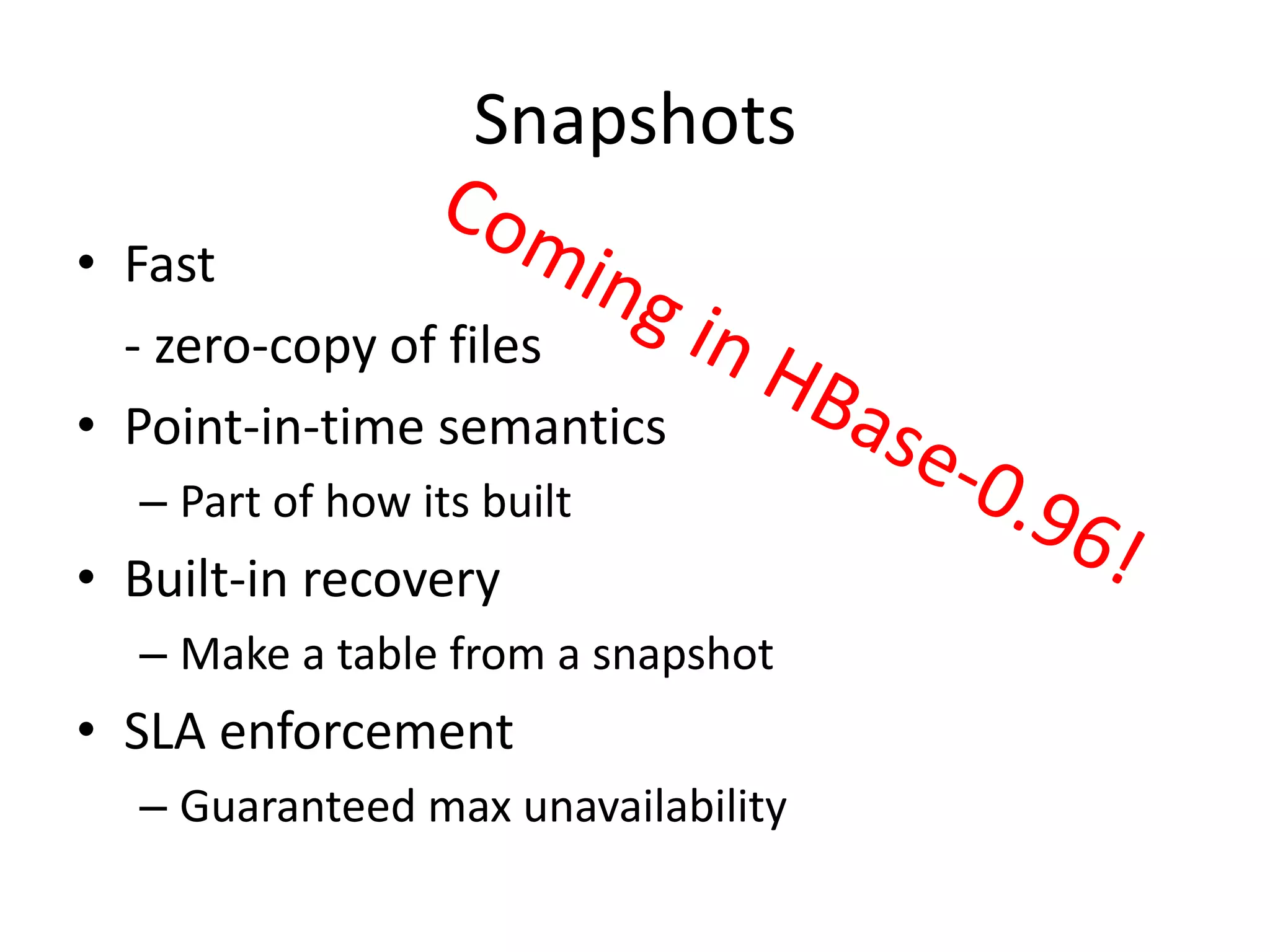 Snapshots
• Fast
  - zero-copy of files
• Point-in-time semantics
  – Part of how its built
• Built-in recovery
  – Make a table from a snapshot
• SLA enforcement
  – Guaranteed max unavailability
 