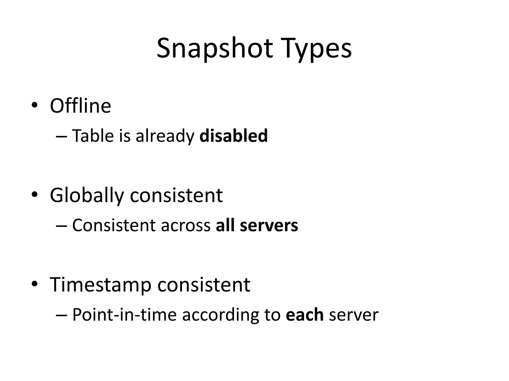 Snapshot Types
• Offline
  – Table is already disabled


• Globally consistent
  – Consistent across all servers


• Timestamp consistent
  – Point-in-time according to each server
 