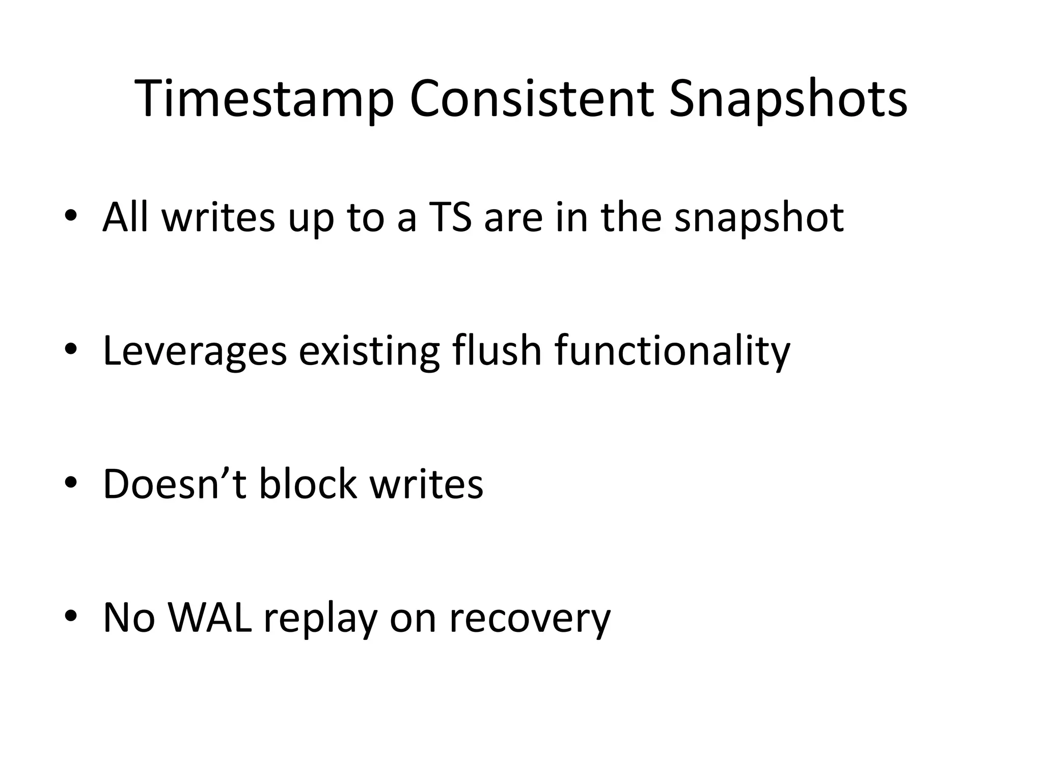Timestamp Consistent Snapshots
• All writes up to a TS are in the snapshot

• Leverages existing flush functionality

• Doesn’t block writes

• No WAL replay on recovery
 