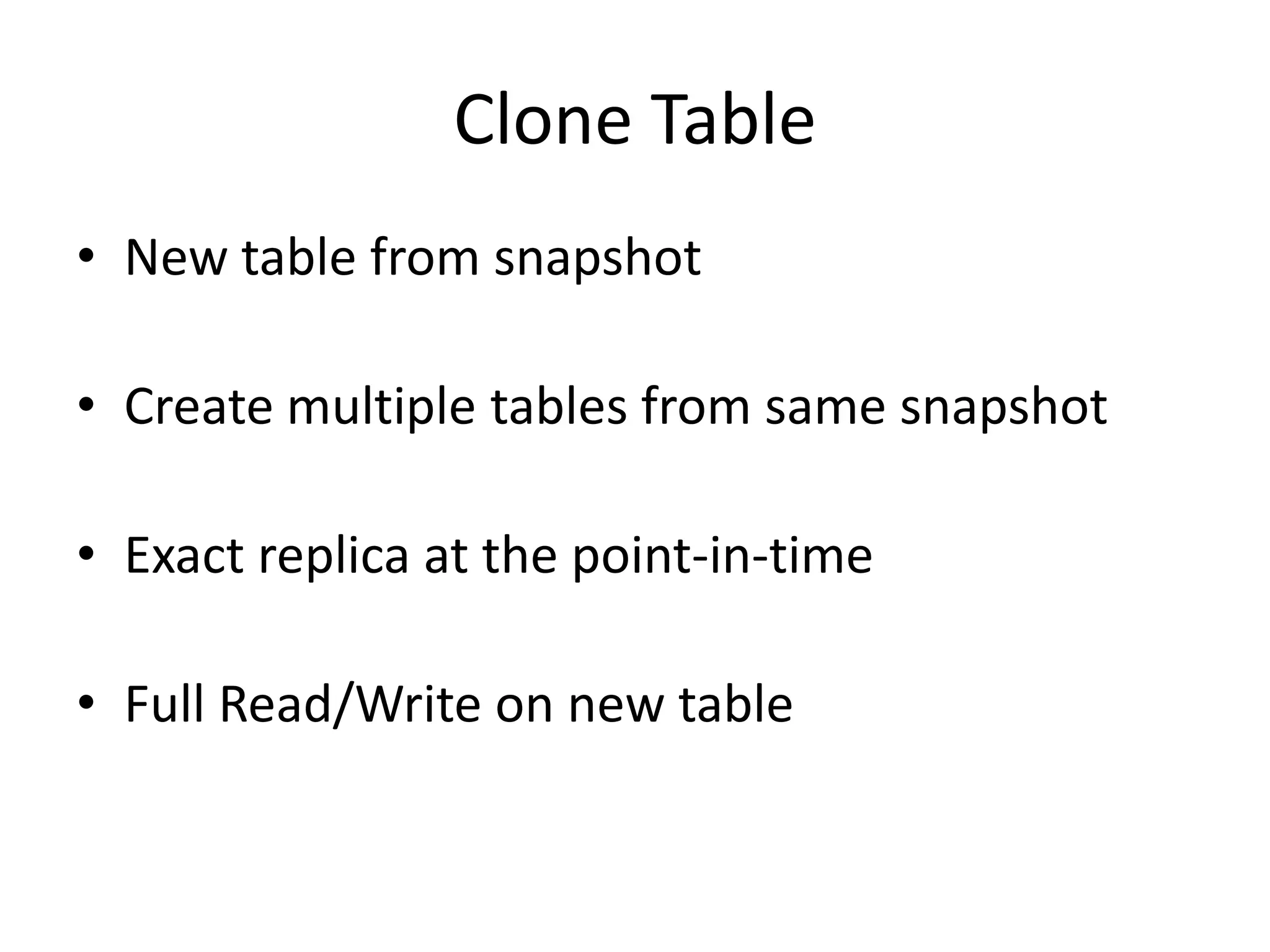 Clone Table
• New table from snapshot

• Create multiple tables from same snapshot

• Exact replica at the point-in-time

• Full Read/Write on new table
 