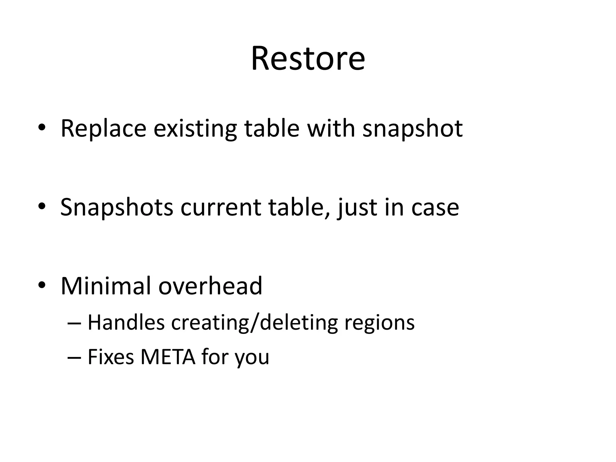 Restore
• Replace existing table with snapshot

• Snapshots current table, just in case

• Minimal overhead
  – Handles creating/deleting regions
  – Fixes META for you
 
