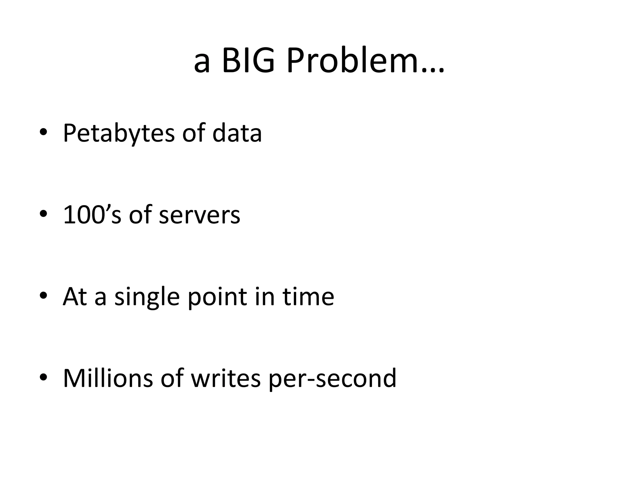 a BIG Problem…
• Petabytes of data

• 100’s of servers

• At a single point in time

• Millions of writes per-second
 