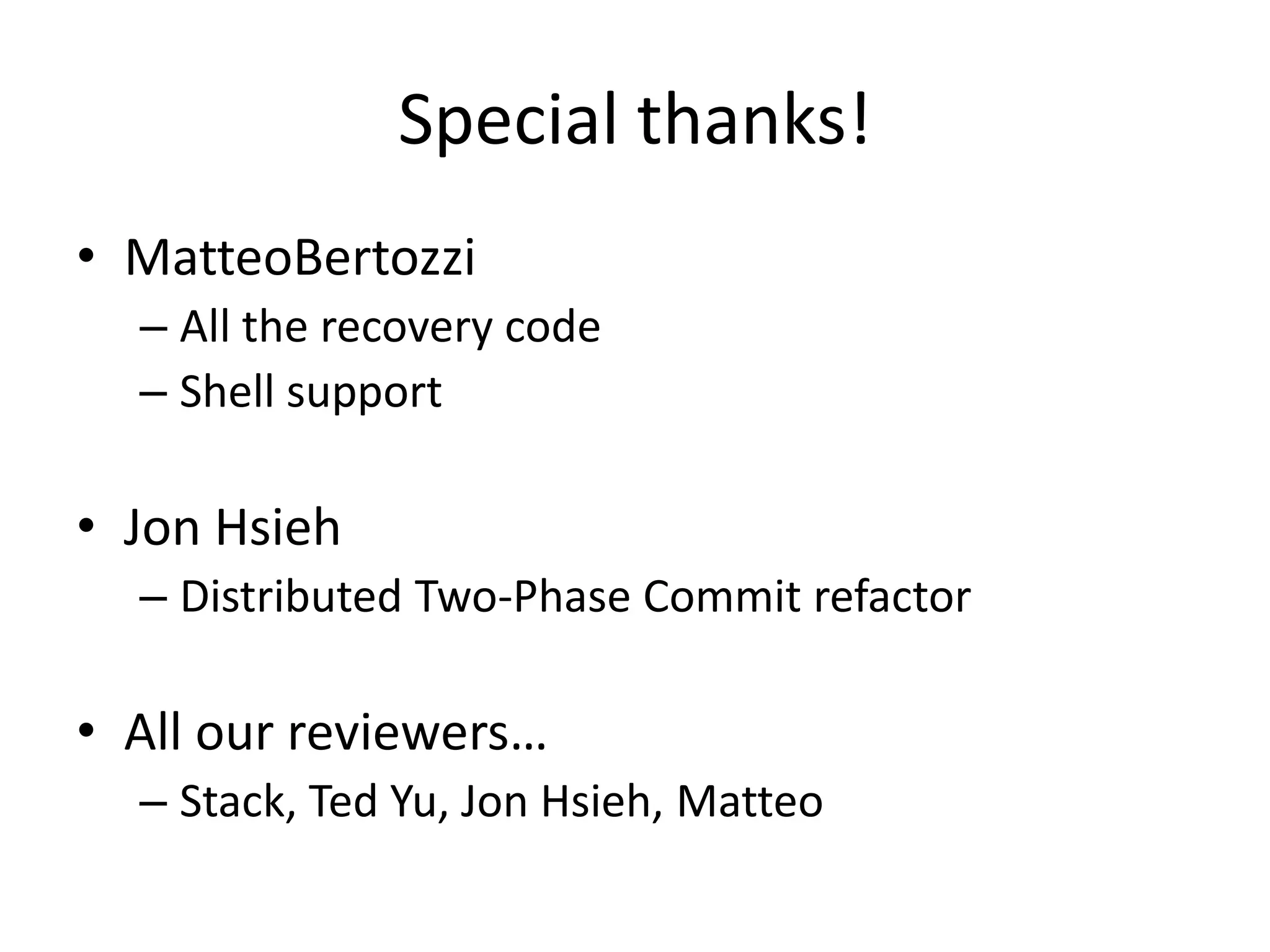 Special thanks!
• MatteoBertozzi
  – All the recovery code
  – Shell support

• Jon Hsieh
  – Distributed Two-Phase Commit refactor

• All our reviewers…
  – Stack, Ted Yu, Jon Hsieh, Matteo
 