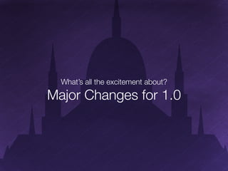 MAJOR	
  CHANGES	
  FOR	
  1.0	
  
What’s	
  all	
  the	
  excitement	
  about?	
  
 