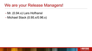 We are your Release Managers!
• Mr. (0.94.x) Lars Hofhansl
• Michael Stack (0.95.x/0.96.x)
 