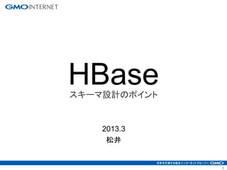 1
HBaseスキーマ設計のポイント
2013.3
松井
 