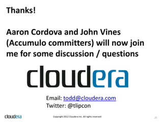 Thanks!

Aaron Cordova and John Vines
(Accumulo committers) will now join
me for some discussion / questions



          Email: todd@cloudera.com
          Twitter: @tlipcon
            Copyright 2012 Cloudera Inc. All rights reserved   25
 