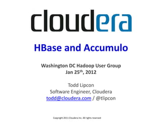 HBase and Accumulo
 Washington DC Hadoop User Group
          Jan 25th, 2012

            Todd Lipcon
     Software Engineer, Cloudera
   todd@cloudera.com / @tlipcon


     Copyright 2011 Cloudera Inc. All rights reserved
 