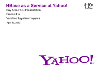 HBase as a Service at Yahoo!
Bay Area HUG Presentation
Francis Liu
Vandana Ayyalasomayajula
April 17, 2013
 