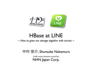HBase at LINE
~ How to grow our storage together with service ~


   中村 俊介, Shunsuke Nakamura
             (LINE, twitter, facebook: sunsuk7tp)

            NHN Japan Corp.
 