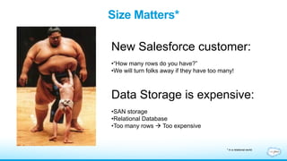 Size Matters*
New Salesforce customer:
•“How many rows do you have?”
•We will turn folks away if they have too many!
Data Storage is expensive:
•SAN storage
•Relational Database
•Too many rows  Too expensive
* In a relational world
 