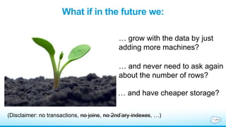 What if in the future we:
… and have cheaper storage?
… and never need to ask again
about the number of rows?
… grow with the data by just
adding more machines?
(Disclaimer: no transactions, no joins, no 2nd’ary indexes, …)
 