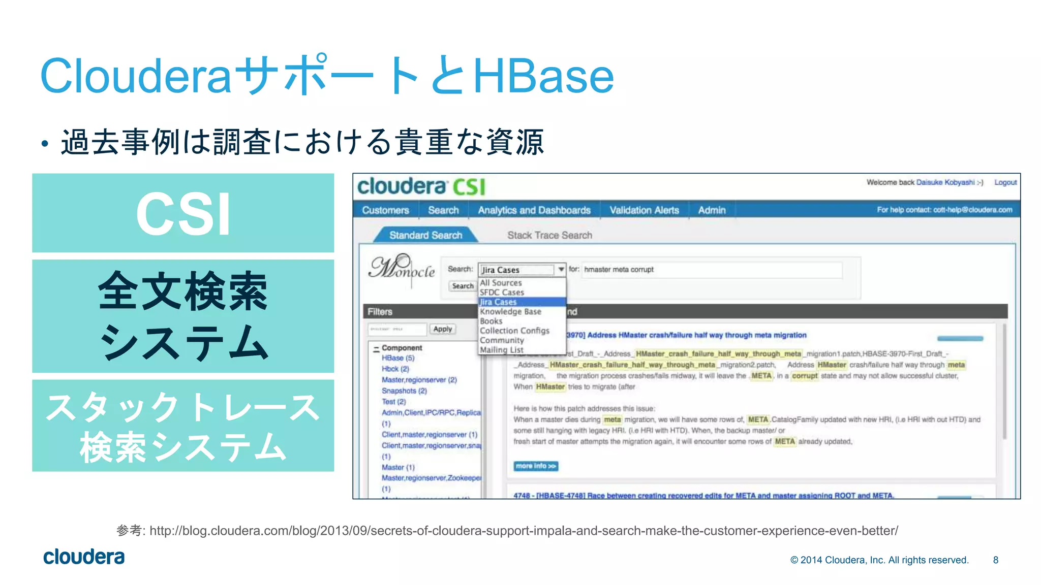 8© 2014 Cloudera, Inc. All rights reserved.
CSI
全文検索
システム
スタックトレース
検索システム
ClouderaサポートとHBase
• 過去事例は調査における貴重な資源
参考: http://blog.cloudera.com/blog/2013/09/secrets-of-cloudera-support-impala-and-search-make-the-customer-experience-even-better/
 