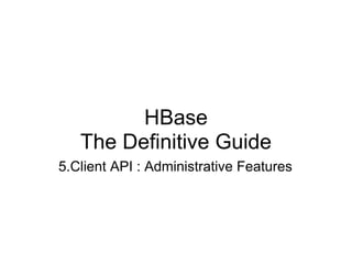 HBase
   The Definitive Guide
5.Client API : Administrative Features
 
