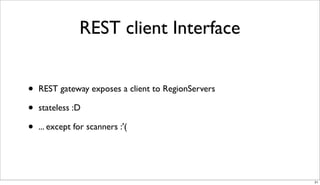REST client Interface


•   REST gateway exposes a client to RegionServers

•   stateless :D

•   ... except for scanners :'(




                                                     21
 