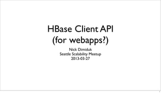 HBase Client API
 (for webapps?)
         Nick Dimiduk
   Seattle Scalability Meetup
          2013-03-27




                                1
 