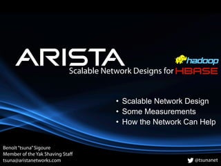 Scalable Network Designs for
Benoît“tsuna”Sigoure
Member of the Yak Shaving Staﬀ
tsuna@aristanetworks.com @tsunanet
• Scalable Network Design
• Some Measurements
• How the Network Can Help
 