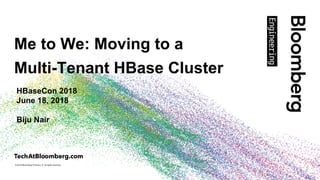 © 2018 Bloomberg Finance L.P. All rights reserved.
Me to We: Moving to a
Multi-Tenant HBase Cluster
HBaseCon 2018
June 18, 2018
Biju Nair
 