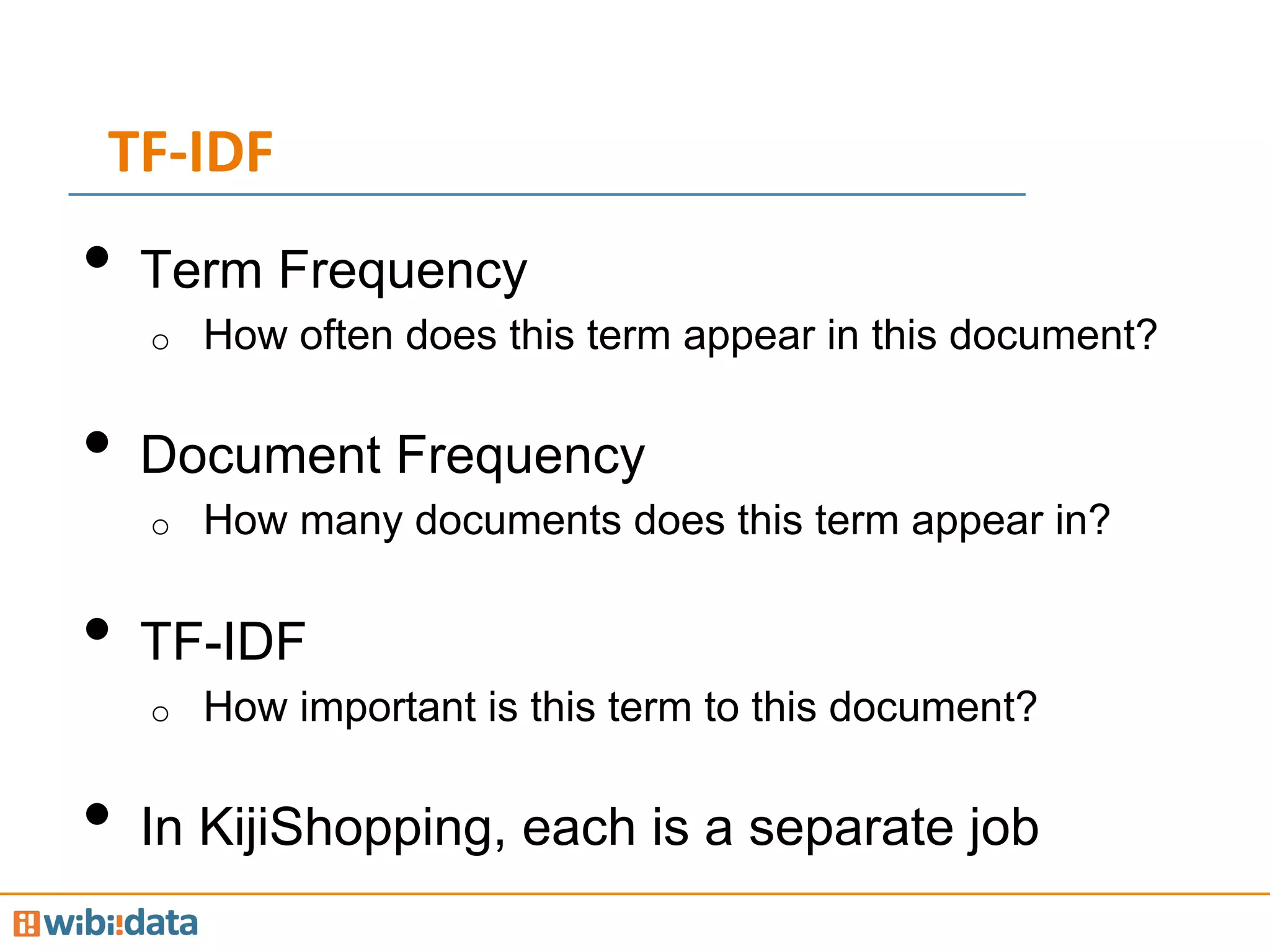 TF-­‐IDF	
  
•  Term Frequency
o  How often does this term appear in this document?
•  Document Frequency
o  How many documents does this term appear in?
•  TF-IDF
o  How important is this term to this document?
•  In KijiShopping, each is a separate job
 
