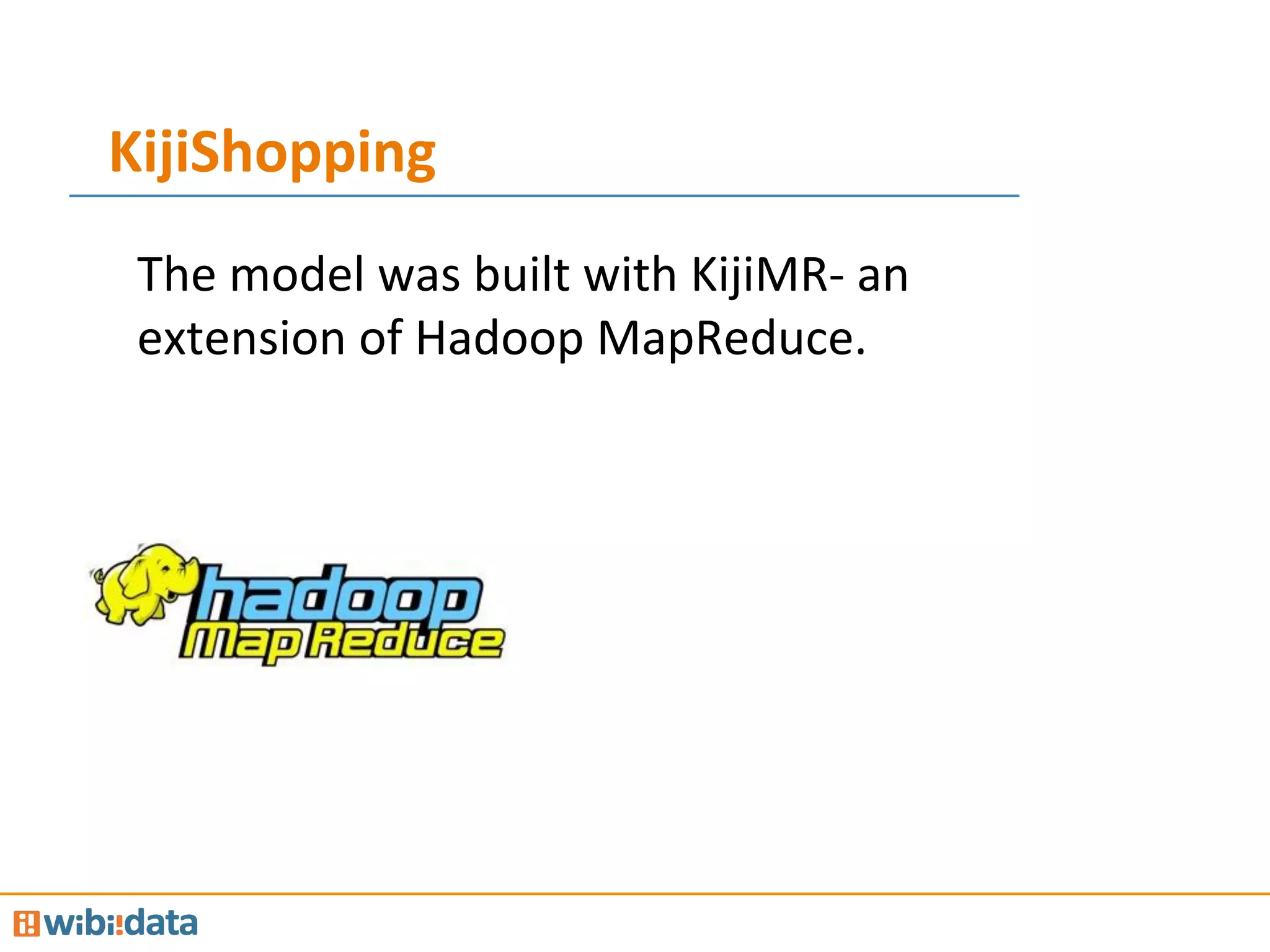 KijiShopping	
  
The	
  model	
  was	
  built	
  with	
  KijiMR-­‐	
  an	
  
extension	
  of	
  Hadoop	
  MapReduce.	
  
	
  
	
  
 