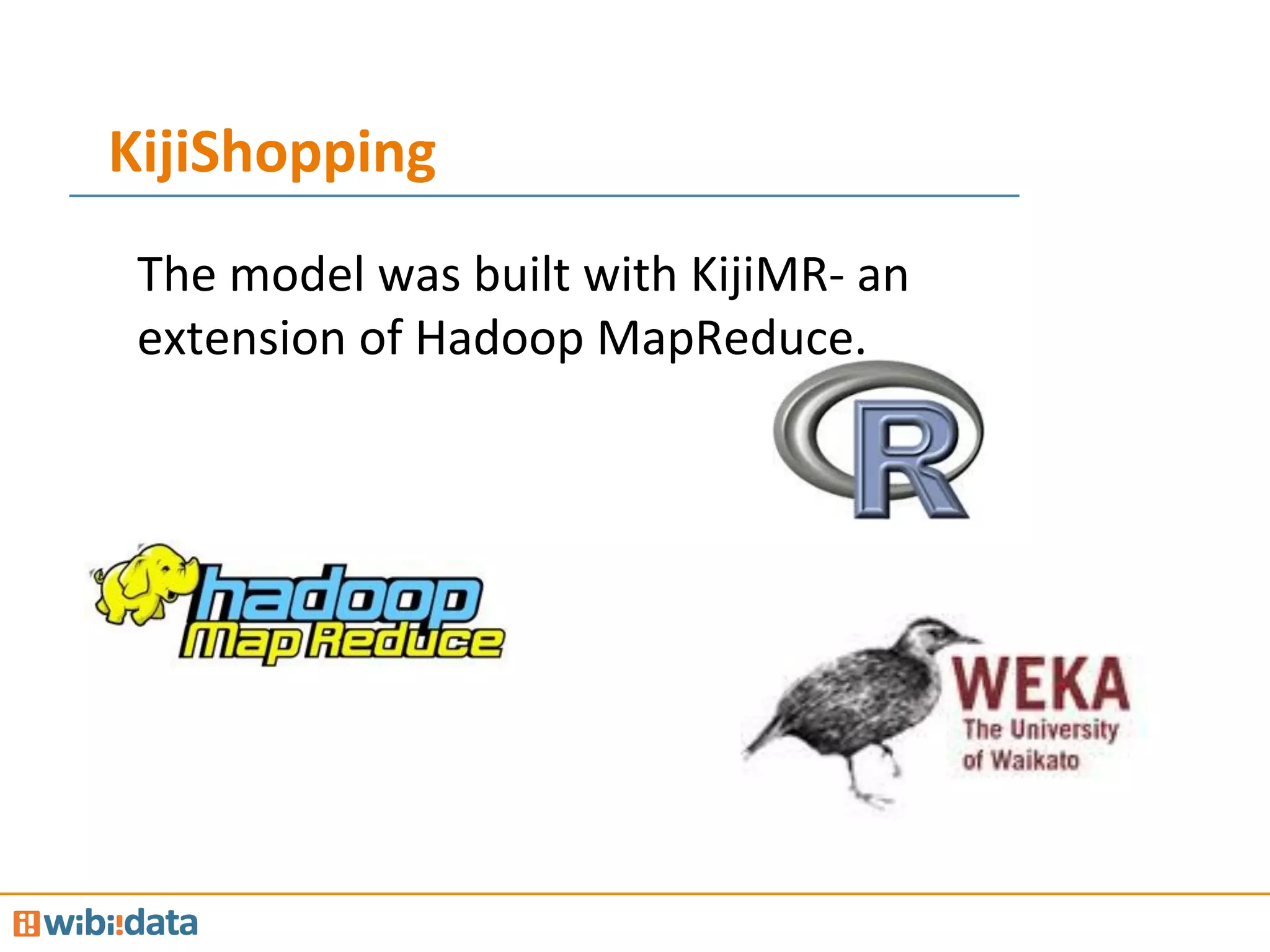 KijiShopping	
  
The	
  model	
  was	
  built	
  with	
  KijiMR-­‐	
  an	
  
extension	
  of	
  Hadoop	
  MapReduce.	
  
	
  
	
  
 