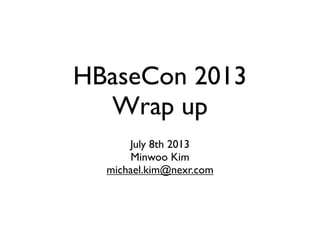 HBaseCon 2013
Wrap up
July 8th 2013
Minwoo Kim
michael.kim@nexr.com
 