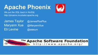 Apache Phoenix
James Taylor @JamesPlusPlus
Maryann Xue @MaryannXue
Eli Levine @teleturn
We put the SQL back in NoSQL
http://phoenix.incubator.apache.org
 