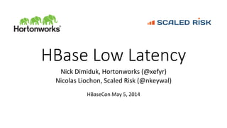 HBase  Low  Latency
Nick	
  Dimiduk,	
  Hortonworks	
  (@xefyr)	
  
Nicolas	
  Liochon,	
  Scaled	
  Risk	
  (@nkeywal)	
  
	
  
HBaseCon	
  May	
  5,	
  2014	
  
 