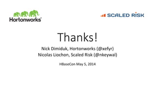 Thanks!
Nick	
  Dimiduk,	
  Hortonworks	
  (@xefyr)	
  
Nicolas	
  Liochon,	
  Scaled	
  Risk	
  (@nkeywal)	
  
	
  
HBase...