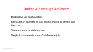 Liyin Tang and Jingwei Lu
Unified API through AirStream
• Declarative job configuration
• Computation operator or sink can be shared by stream and
batch job.
• Stream source vs static source
• Single driver execute stream/batch mode job
8
 