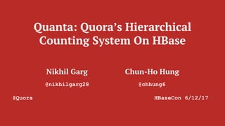 Quanta: Quora’s Hierarchical
Counting System On HBase
Nikhil Garg Chun-Ho Hung
@nikhilgarg28 @chhung6
@Quora HBaseCon 6/12/17
 