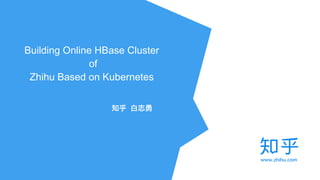 Building Online HBase Cluster 
of  
Zhihu Based on Kubernetes
 