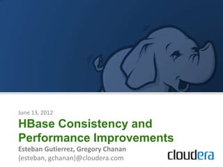 June 13, 2012

HBase Consistency and
Performance Improvements
Esteban Gutierrez, Gregory Chanan
{esteban, gchanan}@cloudera.com
 