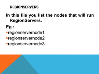 REGIONSERVERS
In this file you list the nodes that will run
RegionServers.
Eg :
regionservernode1
regionservernode2
regionservernode3
 