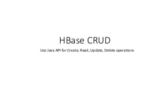 HBase CRUD
Use Java API for Create, Read, Update, Delete operations
 