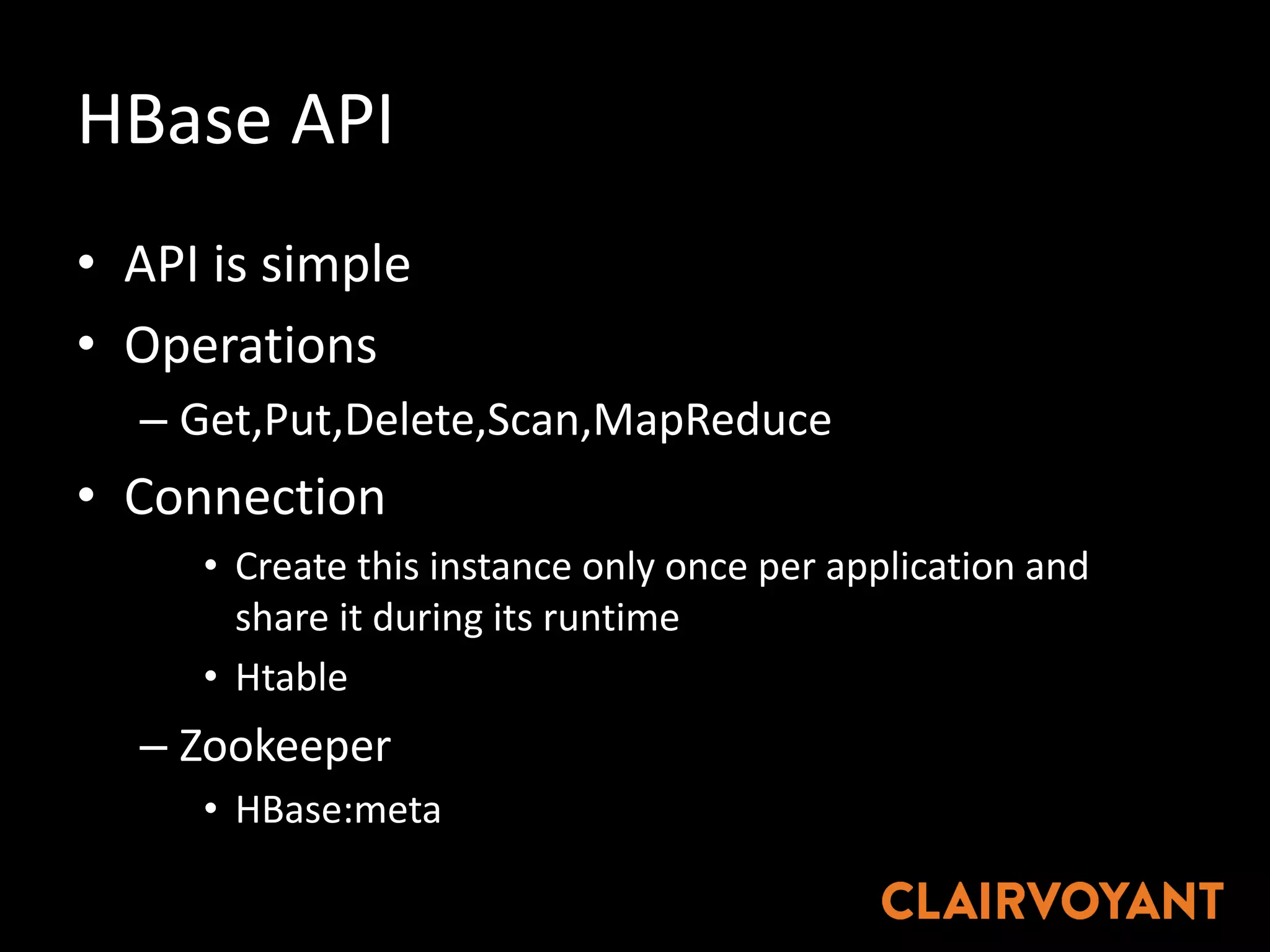 HBase API
• API	is	simple
• Operations
– Get,Put,Delete,Scan,MapReduce
• Connection
• Create	this	instance	only	once	per	application	and	
share	it	during	its	runtime
• Htable
– Zookeeper	
• HBase:meta
 
