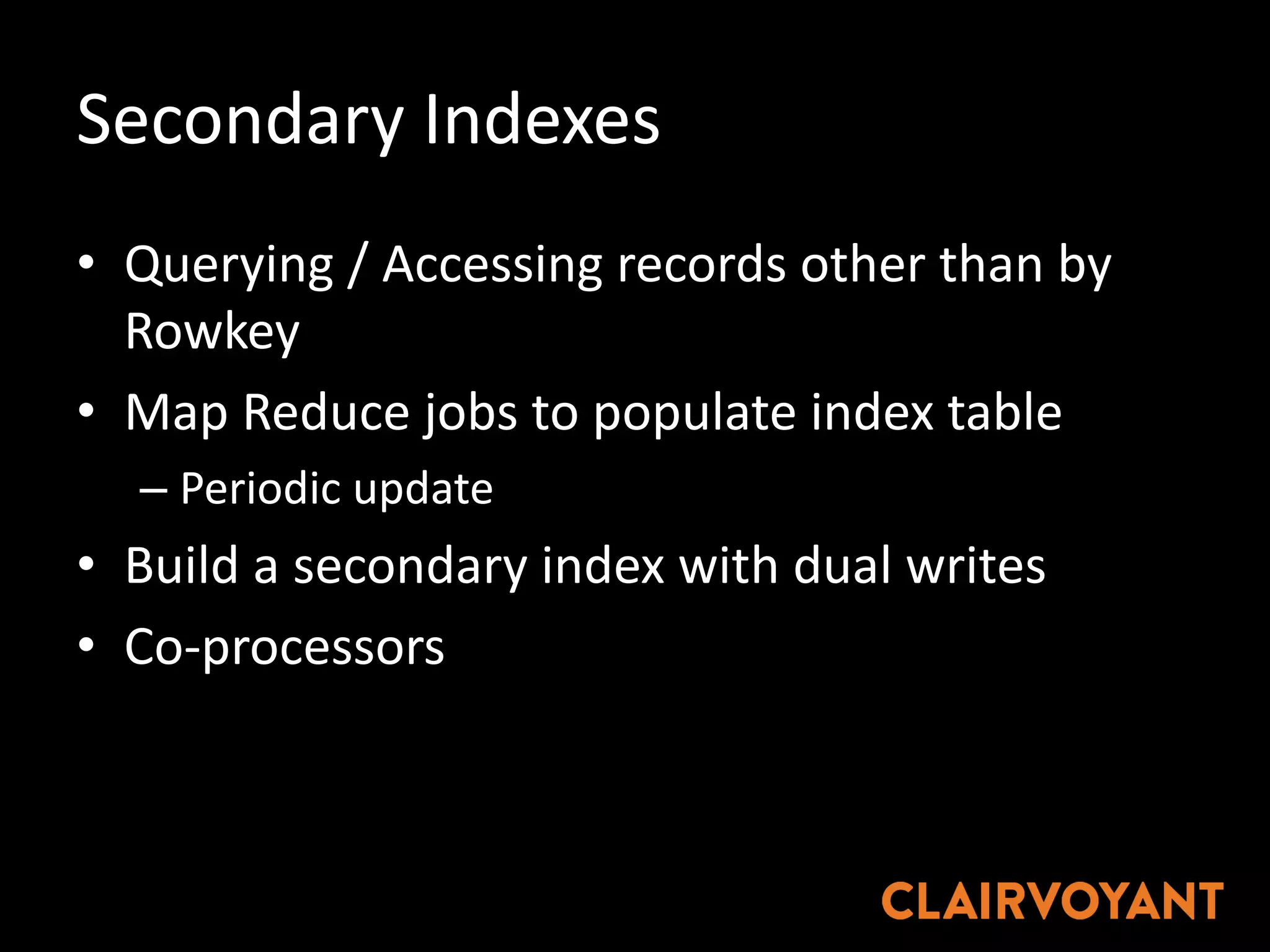 Secondary	Indexes
• Querying	/	Accessing	records	other	than	by	
Rowkey
• Map	Reduce	jobs	to	populate	index	table
– Periodic	update
• Build	a	secondary	index	with	dual	writes
• Co-processors
 