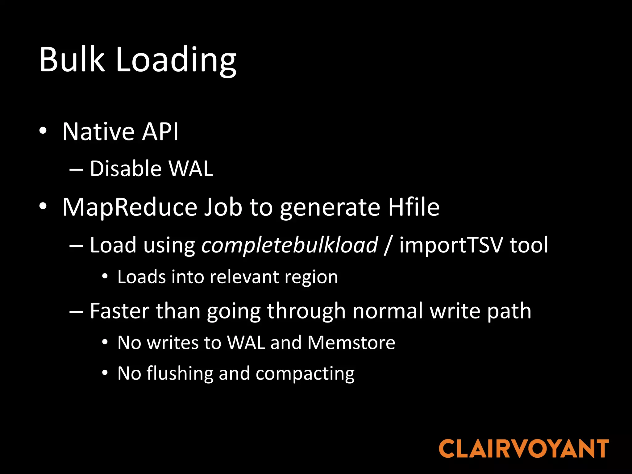 Bulk	Loading
• Native	API
– Disable	WAL	
• MapReduce Job	to	generate	Hfile
– Load	using	completebulkload /	importTSV tool
• Loads	into	relevant	region
– Faster	than	going	through	normal	write	path
• No	writes	to	WAL	and	Memstore
• No	flushing	and	compacting
 