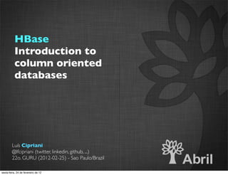 HBase
           Introduction to
           column oriented
           databases




        Luís Cipriani
        @lfcipriani (twitter, linkedin, github, ...)
        22o. GURU (2012-02-25) - Sao Paulo/Brazil

sexta-feira, 24 de fevereiro de 12
 