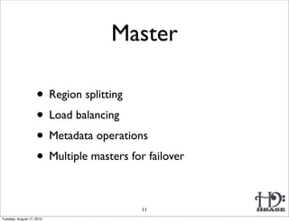 Master

                    • Region splitting
                    • Load balancing
                    • Metadata operations
                    • Multiple masters for failover

                                          11
Tuesday, August 17, 2010
 