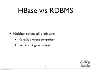 HBase v/s RDBMS


                • Neither solves all problems
                           •   It’s really a wrong comparison

                           •   But puts things in context




                                                    29
Tuesday, August 17, 2010
 