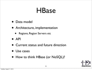 HBase
                    •      Data model
                    •      Architecture, implementation
                           •   Regions, Region Servers etc

                    •      API
                    •      Current status and future direction
                    •      Use cases
                    •      How to think HBase (or NoSQL)?

                                                     6
Tuesday, August 17, 2010
 
